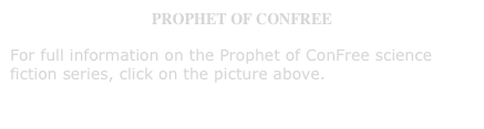 PROPHET OF CONFREE
For full information on the Prophet of ConFree science    fiction series, click on the picture above.   
